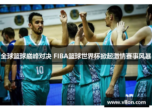 全球篮球巅峰对决 FIBA篮球世界杯掀起激情赛事风暴