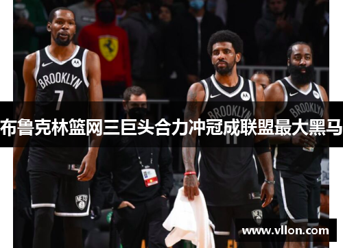 布鲁克林篮网三巨头合力冲冠成联盟最大黑马