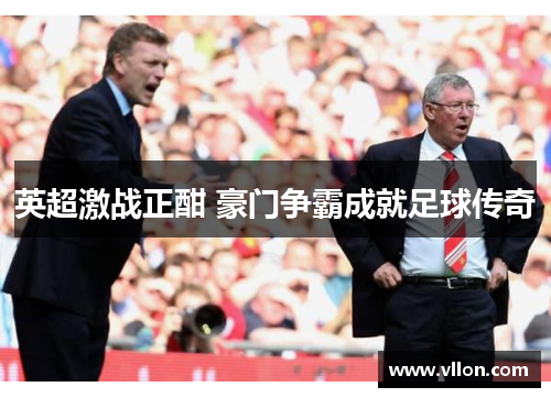 英超激战正酣 豪门争霸成就足球传奇