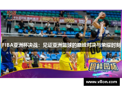 FIBA亚洲杯决战：见证亚洲篮球的巅峰对决与荣耀时刻