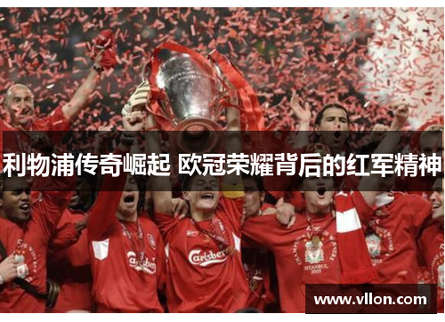 利物浦传奇崛起 欧冠荣耀背后的红军精神