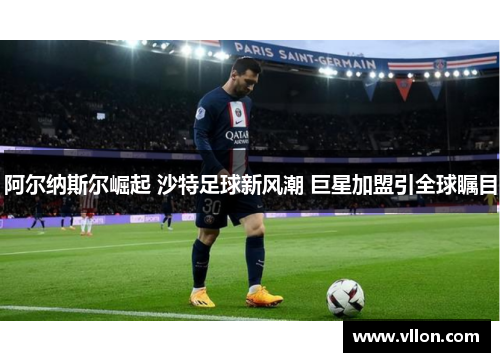 阿尔纳斯尔崛起 沙特足球新风潮 巨星加盟引全球瞩目