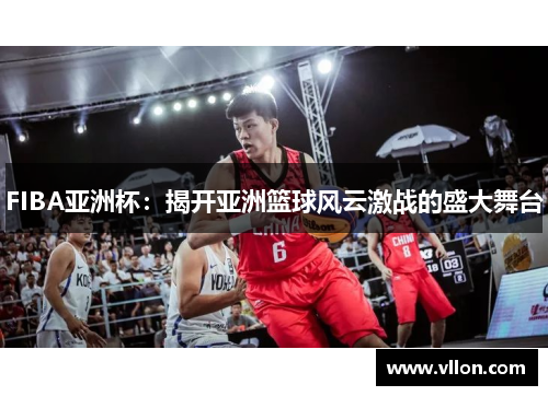 FIBA亚洲杯：揭开亚洲篮球风云激战的盛大舞台