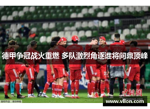 德甲争冠战火重燃 多队激烈角逐谁将问鼎顶峰