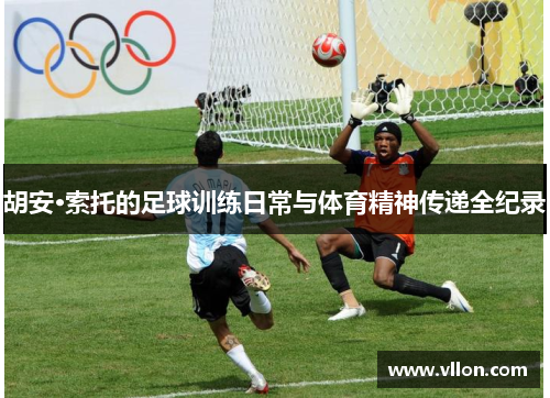 胡安·索托的足球训练日常与体育精神传递全纪录