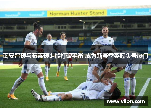 南安普顿与布莱顿谁能打破平衡 成为新赛季英冠头号热门