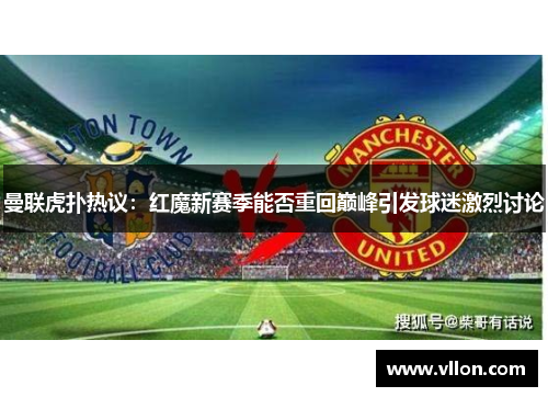 曼联虎扑热议：红魔新赛季能否重回巅峰引发球迷激烈讨论