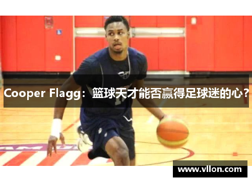 Cooper Flagg：篮球天才能否赢得足球迷的心？