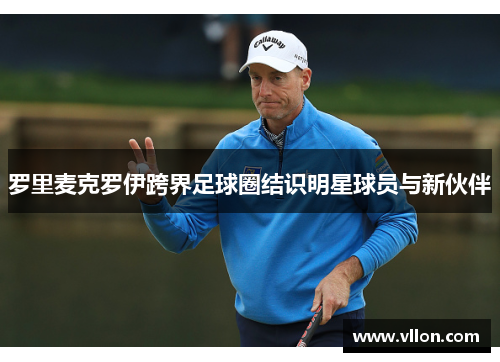 罗里麦克罗伊跨界足球圈结识明星球员与新伙伴