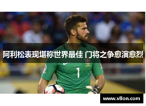 阿利松表现堪称世界最佳 门将之争愈演愈烈