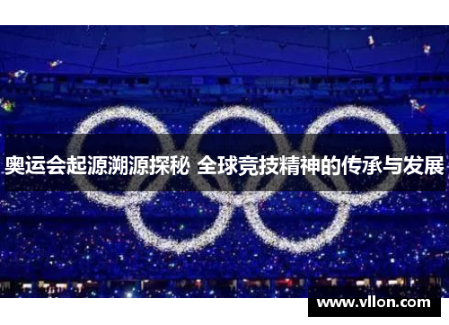 奥运会起源溯源探秘 全球竞技精神的传承与发展