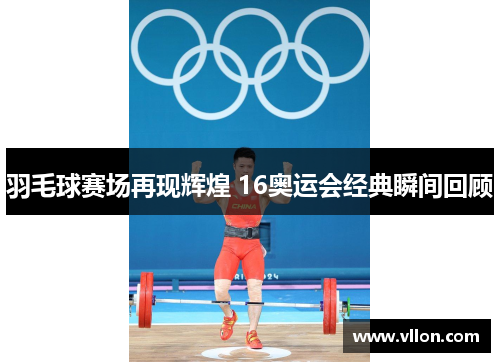 羽毛球赛场再现辉煌 16奥运会经典瞬间回顾