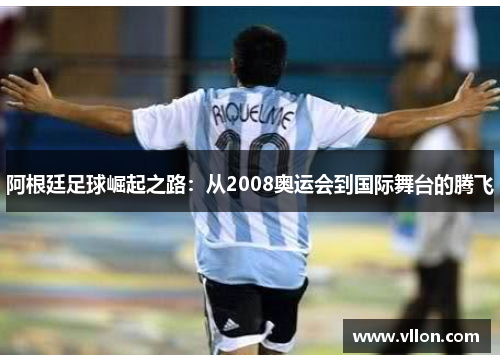 阿根廷足球崛起之路：从2008奥运会到国际舞台的腾飞